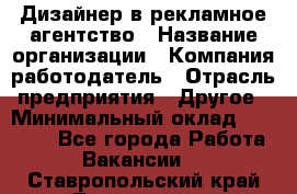 Дизайнер в рекламное агентство › Название организации ­ Компания-работодатель › Отрасль предприятия ­ Другое › Минимальный оклад ­ 28 000 - Все города Работа » Вакансии   . Ставропольский край,Лермонтов г.